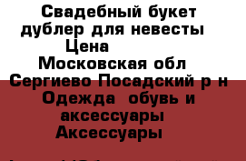 Свадебный букет-дублер для невесты › Цена ­ 1 500 - Московская обл., Сергиево-Посадский р-н Одежда, обувь и аксессуары » Аксессуары   